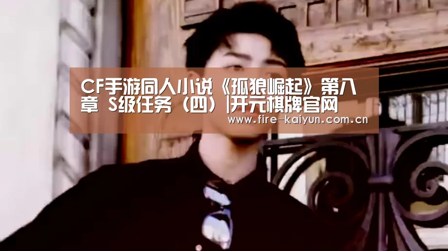 CF手游同人小说《孤狼崛起》第八章 S级任务(四)|开元棋牌官网(图1) 开云体育直播